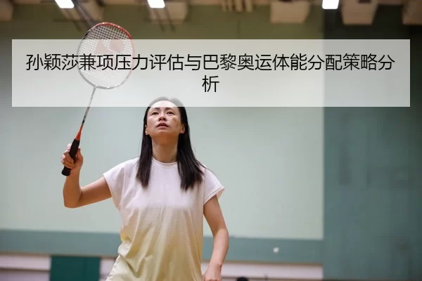 孙颖莎兼项压力评估与巴黎奥运体能分配策略分析