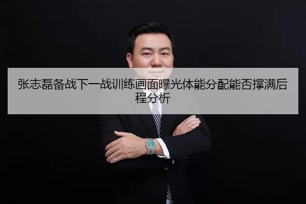 张志磊备战下一战训练画面曝光体能分配能否撑满后程分析
