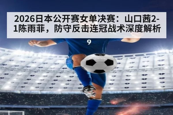2026日本公开赛女单决赛:山口茜2-1陈雨菲,防守反击连冠战术深度解析 - Yabo