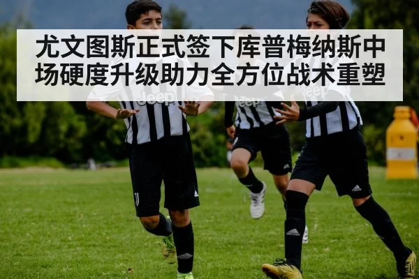 尤文图斯正式签下库普梅纳斯中场硬度升级助力全方位战术重塑（Yabo）