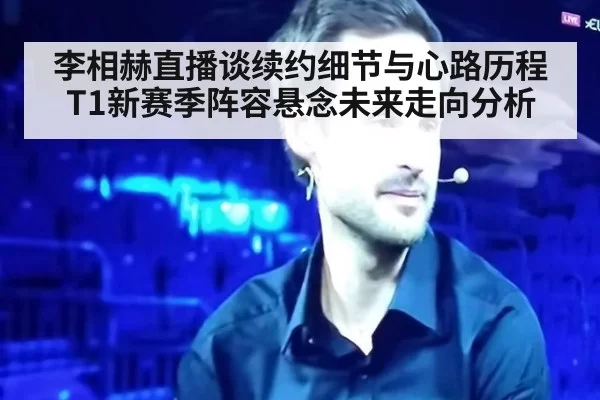 李相赫直播谈续约细节与心路历程 T1新赛季阵容悬念未来走向分析